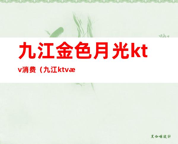 九江金色月光ktv消费(九江ktv消费一般多少钱)