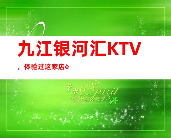 九江银河汇KTV,体验过这家店让人流连忘返