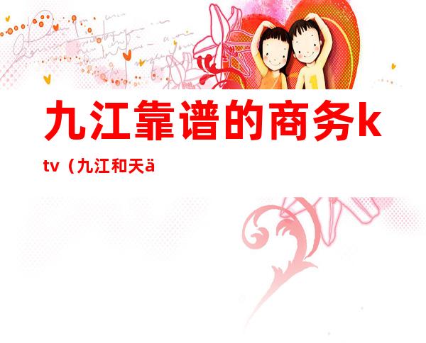 九江靠谱的商务ktv(九江和天下商务俱乐部)