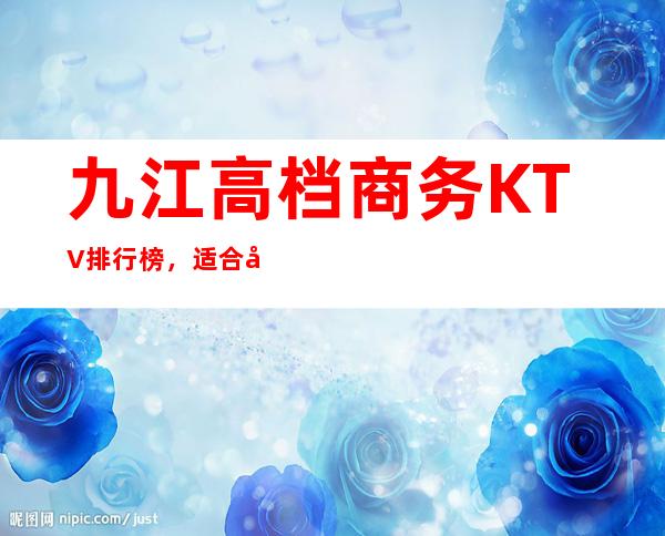 九江高档商务KTV排行榜,适合商务接待有哪些 – 无锡新区江溪街道商务KTV