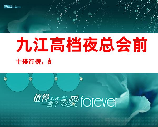 九江高档夜总会前十排行榜,带你体验不一样的生活