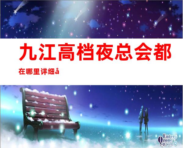 九江高档夜总会都在哪里 详细地址都在文章里