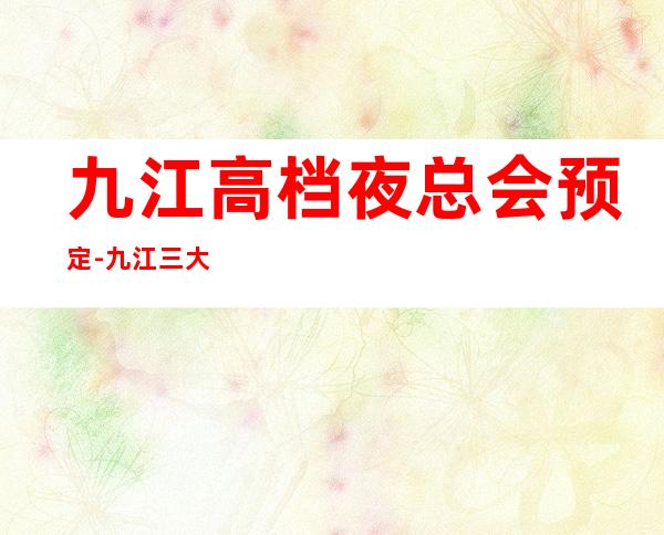 九江高档夜总会预定-九江三大有名气的高档夜总会KTV
