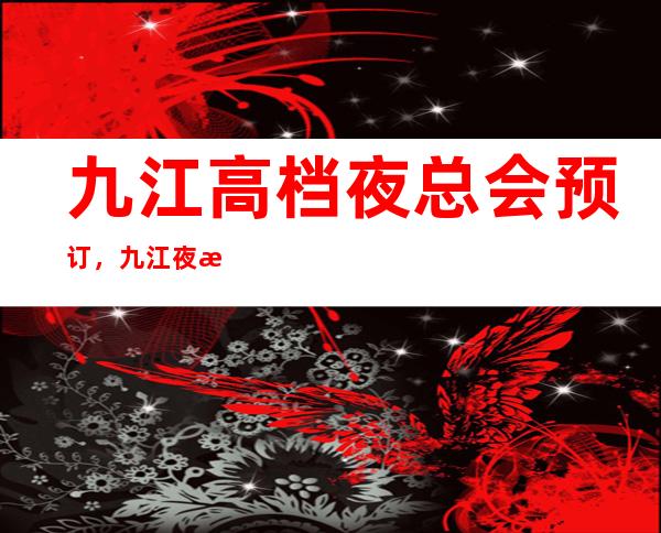 九江高档夜总会预订，九江夜总会哪家好