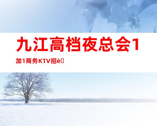 九江高档夜总会1加1商务KTV招聘员工女孩好上班 管住