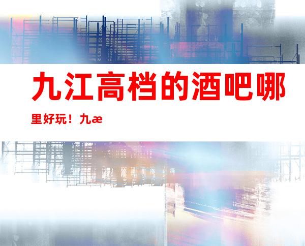 九江高档的酒吧哪里好玩！九江酒吧卡座预定性价比高