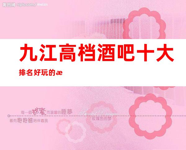 九江高档酒吧十大排名好玩的有哪些-酒吧免费订房