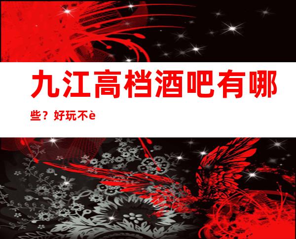 九江高档酒吧有哪些？好玩不贵看这篇文章