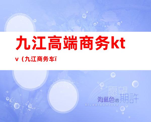 九江高端商务ktv(九江商务车)