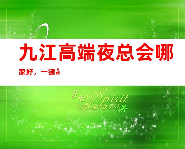 九江高端夜总会哪家好，一键带走属于你的氛围感爆棚之夜