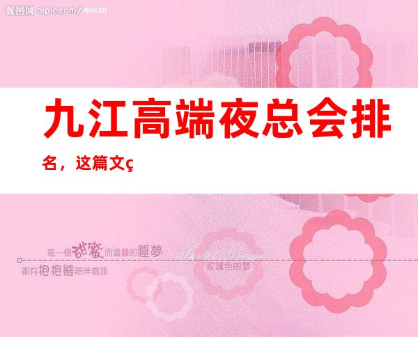 九江高端夜总会排名,这篇文章包你玩转高端宴请聚会趴