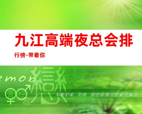 九江高端夜总会排行榜-带着你的小伙伴秀翻全场吧
