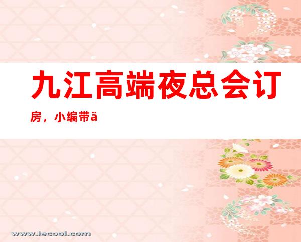 九江高端夜总会订房,小编带你轻轻松松收获极致享受之夜