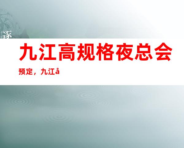 九江高规格夜总会预定,九江夜总会哪家好耍