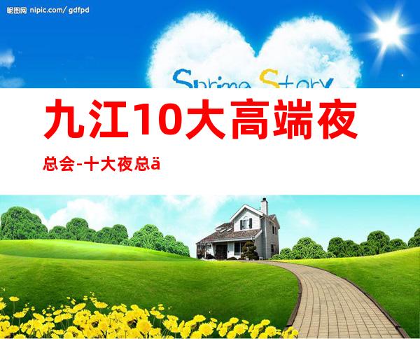 九江10大高端夜总会-十大夜总会档次排名榜