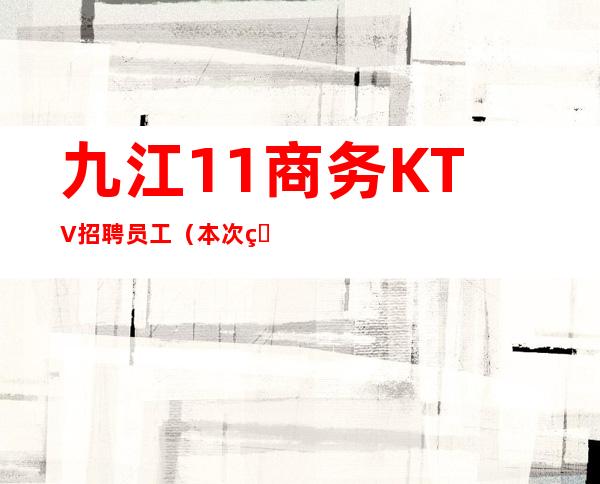 九江1+1商务KTV招聘员工(本次直招无费用)