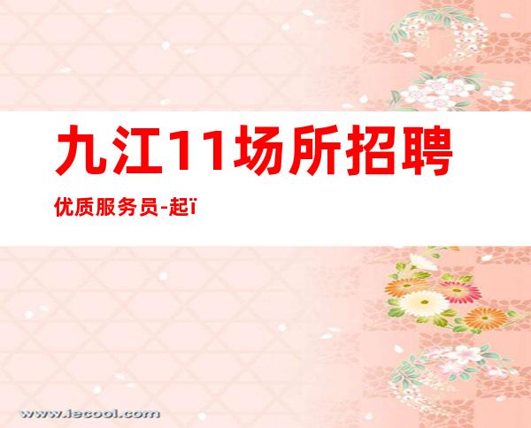 九江1+1场所招聘优质服务员-起（带组经理好）
