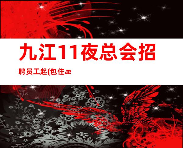 九江1+1夜总会招聘员工起{包住无费用}