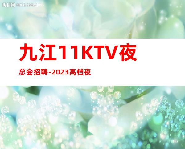 九江1+1KTV夜总会招聘-2023高档夜总会招聘信息