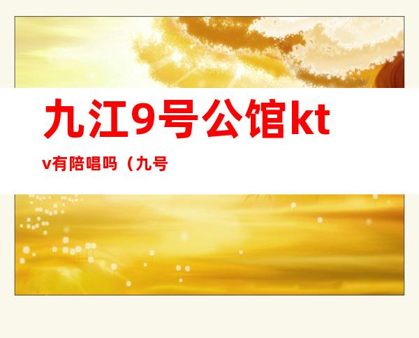 九江9号公馆ktv有陪唱吗(九号公馆ktv娱乐会所)
