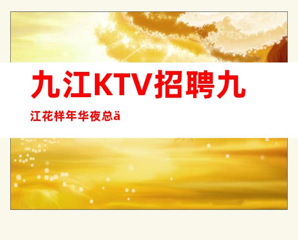 九江KTV招聘 九江花样年华夜总会KTV服务生应聘求职