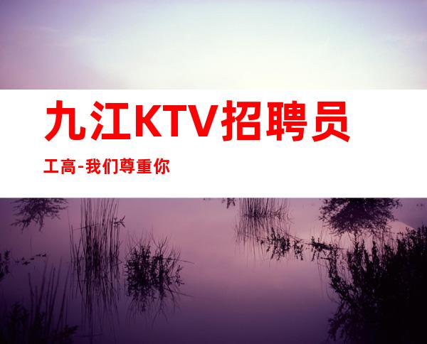 九江KTV招聘员工高-我们尊重你的选择