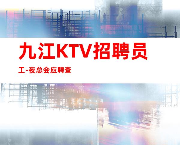 九江KTV招聘员工-夜总会应聘查看