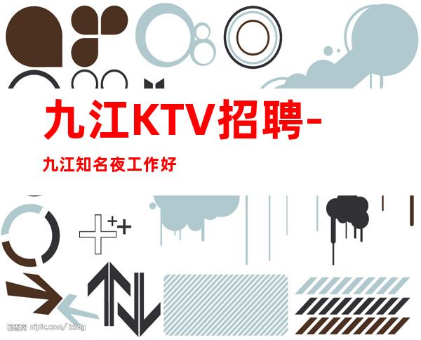 九江KTV招聘-九江知名夜工作好上房大量优异客户绝无白班