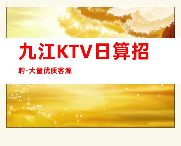 九江KTV日算招聘-大量优质客源