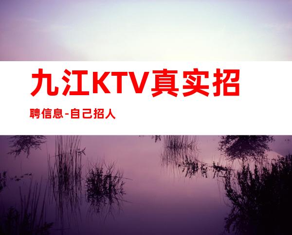 九江KTV真实招聘信息-自己招人自己带-更高KTV招聘