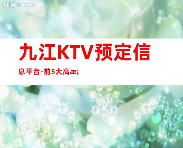 九江KTV预定信息平台-前5大高档KTV推荐-点我查询下单