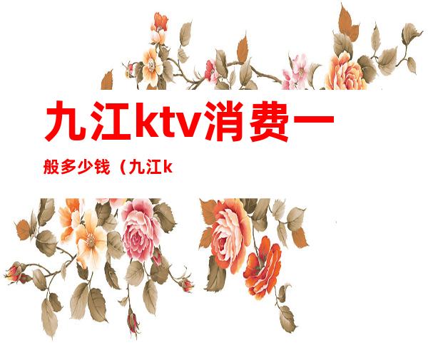 九江ktv消费一般多少钱(九江ktv哪里好玩便宜)