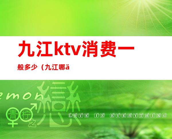 九江ktv消费一般多少(九江哪个ktv比较好)