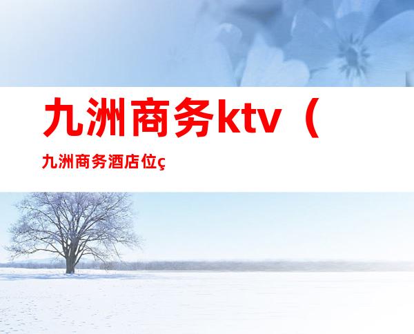 九洲商务ktv（九洲商务酒店位置）