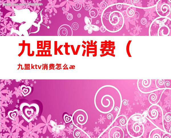 九盟ktv消费(九盟ktv消费怎么样)