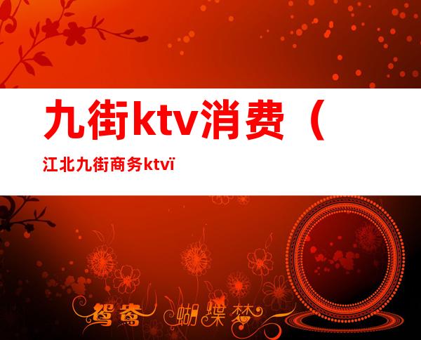 九街ktv消费(江北九街商务ktv)