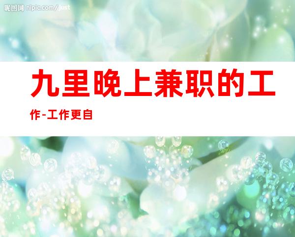 九里晚上兼职的工作-工作更自由-美好们看过来