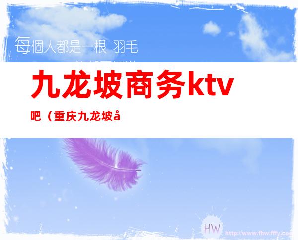 九龙坡商务ktv吧(重庆九龙坡商务ktv)