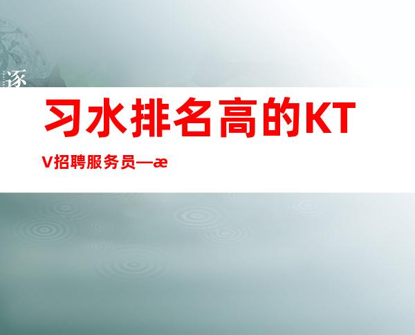 习水排名高的KTV招聘服务员—日工资—无任何后顾之忧