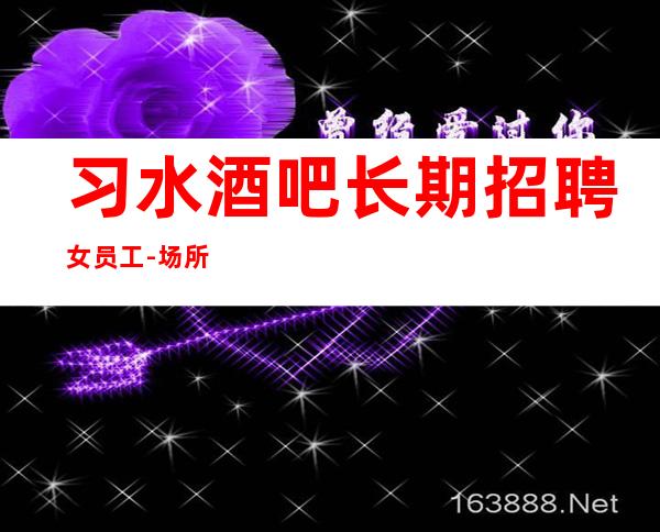 习水酒吧长期招聘女员工-场所在豪华地段-包厢经常不够