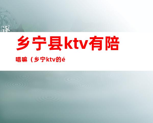 乡宁县ktv有陪唱嘛(乡宁ktv的陪唱的多钱)