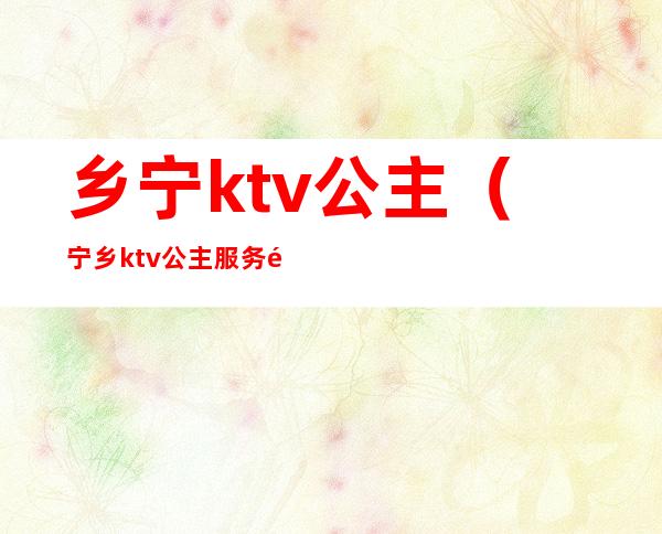 乡宁ktv公主（宁乡ktv公主服务项目）