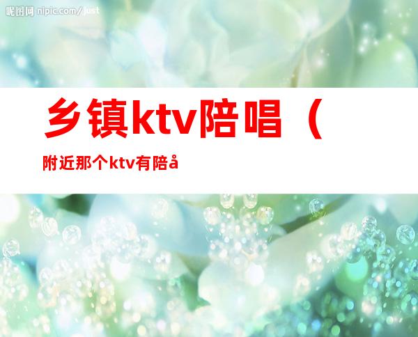乡镇ktv陪唱(附近那个ktv有陪唱的)