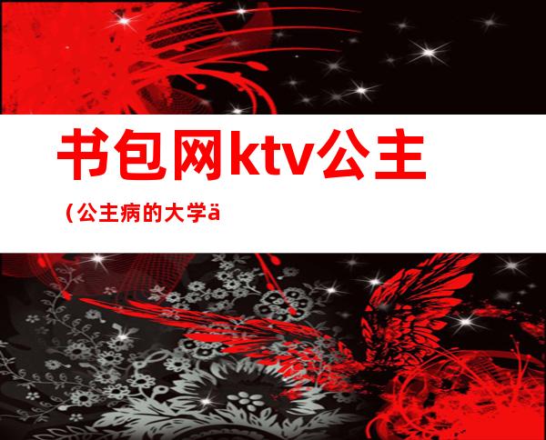 书包网ktv公主(公主病的大学书包网)