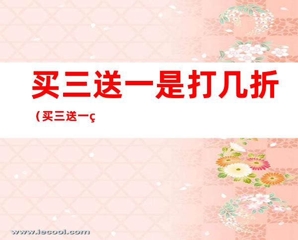 买三送一是打几折(买三送一相当于该商品打几折)