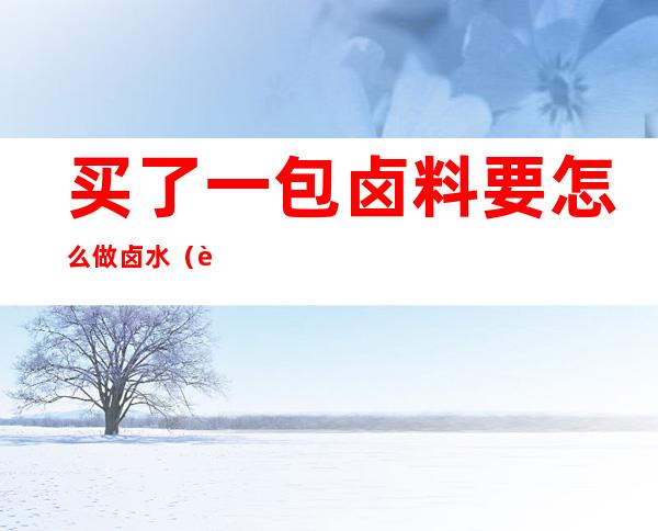 买了一包卤料要怎么做卤水(自己买的卤料包怎么卤)