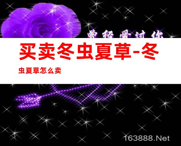 买卖冬虫夏草-冬虫夏草怎么卖的