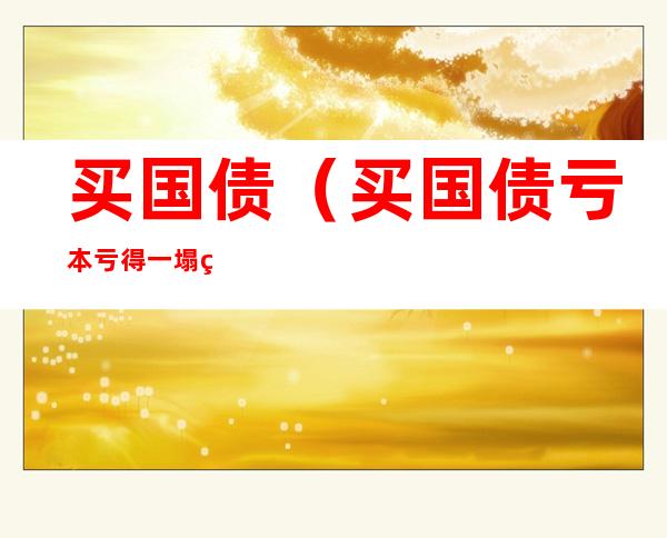 买国债(买国债亏本亏得一塌糊涂)