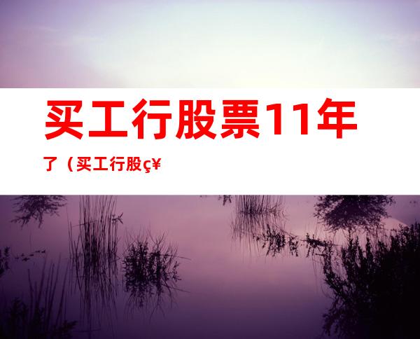 买工行股票11年了(买工行股票11年了还能买吗)