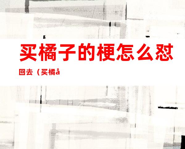 买橘子的梗怎么怼回去(买橘子的梗怎么怼回去表情包)